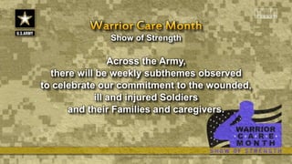 Show of Strength
Across the Army,
there will be weekly subthemes observed
to celebrate our commitment to the wounded,
ill and injured Soldiers
and their Families and caregivers.
 