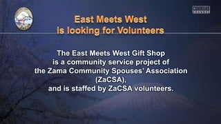 The East Meets West Gift Shop
is a community service project of
the Zama Community Spouses’ Association
(ZaCSA),
and is staffed by ZaCSA volunteers.
 