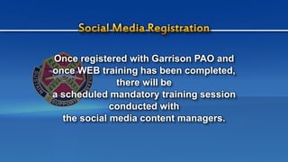 Once registered with Garrison PAO and
once WEB training has been completed,
there will be
a scheduled mandatory training session
conducted with
the social media content managers.
 