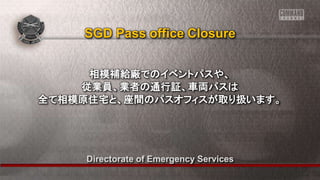 Directorate of Emergency Services
相模補給廠でのイベントパスや、
従業員、業者の通行証、車両パスは
全て相模原住宅と、座間のパスオフィスが取り扱います。
SGD Pass office Closure
 