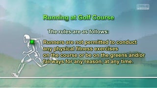 The rules are as follows:
Runners are not permitted to conduct
any physical fitness exercises
on the course or be on the greens and/or
fairways for any reason, at any time.
 