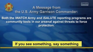 Both the iWATCH Army and iSALUTE reporting programs are
community tools in our arsenal against threats to force
protection.
If you see something, say something.
 
