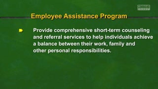Provide comprehensive short-term counseling
and referral services to help individuals achieve
a balance between their work, family and
other personal responsibilities.
Employee Assistance Program
 