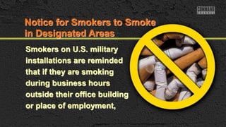 Notice for Smokers to Smoke
in Designated Areas
Smokers on U.S. military
installations are reminded
that if they are smoking
during business hours
outside their office building
or place of employment,
 