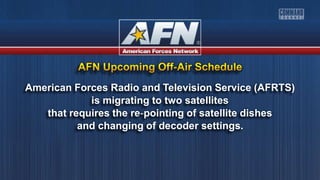 American Forces Radio and Television Service (AFRTS)
is migrating to two satellites
that requires the re-pointing of satellite dishes
and changing of decoder settings.
 