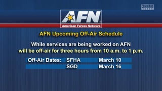 While services are being worked on AFN
will be off-air for three hours from 10 a.m. to 1 p.m.
Off-Air Dates: SFHA March 10
SGD March 16
 