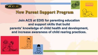 Join ACS at EDIS for parenting education
and support skills that build
parents' knowledge of child health and development,
and increase awareness of child rearing practices.
 