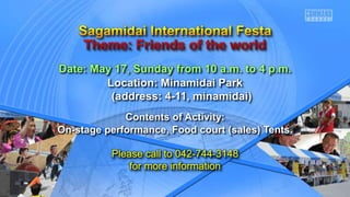 Date: May 17, Sunday from 10 a.m. to 4 p.m.
Location: Minamidai Park
(address: 4-11, minamidai)
Contents of Activity:
On-stage performance, Food court (sales) Tents.
Please call to 042-744-3148
for more information
 