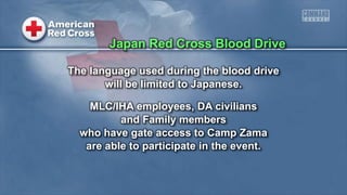 The language used during the blood drive
will be limited to Japanese.
MLC/IHA employees, DA civilians
and Family members
who have gate access to Camp Zama
are able to participate in the event.
Japan Red Cross Blood Drive
 