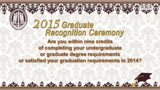 Are you within nine credits
of completing your undergraduate
or graduate degree requirements
or satisfied your graduation requirements in 2014?
 