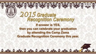 If answer is YES,
then you can celebrate your graduation
by attending the Camp Zama
Graduate Recognition Ceremony this year.
 