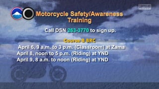 Call DSN 263-3770 to sign up.
Course B BRC
April 6, 9 a.m. to 3 p.m. (Classroom) at Zama
April 8, noon to 5 p.m. (Riding) at YND
April 9, 8 a.m. to noon (Riding) at YND
 