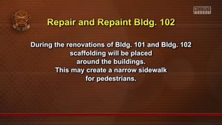 During the renovations of Bldg. 101 and Bldg. 102
scaffolding will be placed
around the buildings.
This may create a narrow sidewalk
for pedestrians.
 