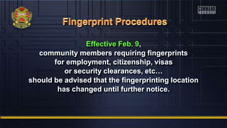 Effective Feb. 9,
community members requiring fingerprints
for employment, citizenship, visas
or security clearances, etc…
should be advised that the fingerprinting location
has changed until further notice.
 