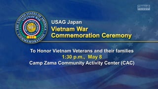 To Honor Vietnam Veterans and their familiesTo Honor Vietnam Veterans and their families
1:30 p.m., May 81:30 p.m., May 8
Camp Zama Community Activity Center (CAC)Camp Zama Community Activity Center (CAC)
USAG JapanUSAG Japan
 