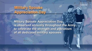 Military Spouse Appreciation DayMilitary Spouse Appreciation Day
is observed annually throughout the Armyis observed annually throughout the Army
to celebrate the strength and patriotismto celebrate the strength and patriotism
of all dedicated military spouses.of all dedicated military spouses.
 
