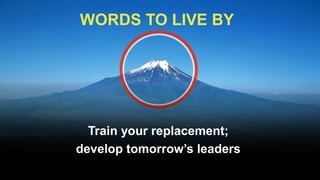 WORDS TO LIVE BY
Train your replacement;
develop tomorrow’s leaders
 