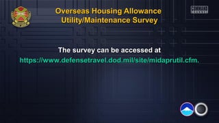 Overseas Housing AllowanceOverseas Housing Allowance
Utility/Maintenance SurveyUtility/Maintenance Survey
The survey can be accessed atThe survey can be accessed at
https://www.defensetravel.dod.mil/site/midaprutil.cfm.https://www.defensetravel.dod.mil/site/midaprutil.cfm.
 