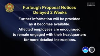 Furlough Proposal Notices
Delayed 2 Weeks
Further information will be provided
as it becomes available.
Affected employees are encouraged
to remain engaged with their headquarters
for more detailed instructions.
 