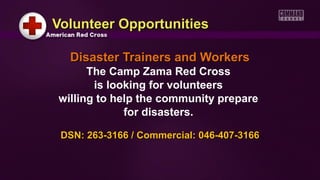 Volunteer OpportunitiesVolunteer Opportunities
Disaster Trainers and WorkersDisaster Trainers and Workers
The Camp Zama Red Cross
is looking for volunteers
willing to help the community prepare
for disasters.
DSN: 263-3166 / Commercial: 046-407-3166DSN: 263-3166 / Commercial: 046-407-3166
 