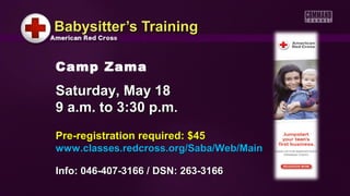 Babysitter’s TrainingBabysitter’s Training
Pre-registration required: $45Pre-registration required: $45
www.classes.redcross.org/Saba/Web/Mainwww.classes.redcross.org/Saba/Web/Main
Info: 046-407-3166 / DSN: 263-3166Info: 046-407-3166 / DSN: 263-3166
Camp Zama
Saturday, May 18Saturday, May 18
9 a.m. to 3:30 p.m9 a.m. to 3:30 p.m..
 