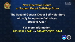 New Operation Hours
at Sagami Depot Self-Help Store
The Sagami General Depot Self-Help Store
will only be open on Saturdays,
effective Oct. 1.
For more information:
263-5952 / 3441 or 046-407-5952 / 3441

 