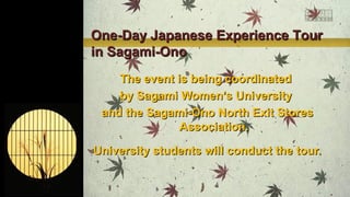One-Day Japanese Experience Tour
in Sagami-Ono
The event is being coordinated
by Sagami Women’s University
and the Sagami-Ono North Exit Stores
Association.
University students will conduct the tour.

 
