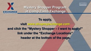 Mystery Shopper Program
at Camp Zama Exchange
To apply,
visit www.shopmyexchange.com
and click the “Mystery Shopper – I want to apply!”
link under the “Exchange Locations”
header at the bottom of the page.

 