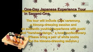 One-Day Japanese Experience Tour
in Sagami-Ono
The tour will include a tea ceremony,
a kimono-dressing session and
an authentic cooking experience with sushi
and “herahera dango,” a local confectionary.
(Please bring a pair of white socks
for the kimono-dressing session.)

 