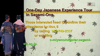 One-Day Japanese Experience Tour
in Sagami-Ono
Those interested need to confirm their
attendance by Nov. 8
by calling 042-749-2337
or emailing
s-miyamoto@star.sagamiwu.ac.jp.

 