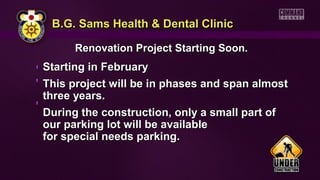 B.G. Sams Health & Dental Clinic
Renovation Project Starting Soon.

Starting in February
This project will be in phases and span almost
three years.
During the construction, only a small part of
our parking lot will be available
for special needs parking.

 