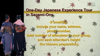 One-Day Japanese Experience Tour
in Sagami-Ono
If emailing,
include your name, address,
phone number,
total number of attendees in your group,
and each attendee’s height
(for kimono preparation).

 