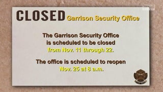 Garrison Security Office
The Garrison Security Office
is scheduled to be closed
from Nov. 11 through 22.
The office is scheduled to reopen
Nov. 25 at 8 a.m.

 