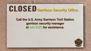 Garrison Security Office
Call the U.S. Army Garrison Torii Station
garrison security manager
at 644-5373 for assistance.

 