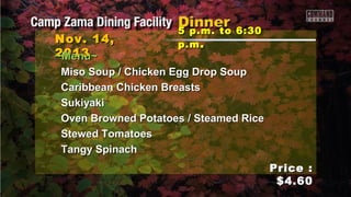 Nov. 14,
2013
~Menu~

5 p.m. to 6:30
p.m .

Miso Soup / Chicken Egg Drop Soup
Caribbean Chicken Breasts
Sukiyaki
Oven Browned Potatoes / Steamed Rice
Stewed Tomatoes
Tangy Spinach
Price :
$4.60

 