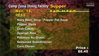 Nov. 16,
2013
~Menu~

5 p.m. to 6 p.m .

Navy Bean Soup / Pepper Pot Soup
Pepper Steak
Crab Cakes
Spanish Rice
Potatoes Au Gratin
Seasoned Scandinavian
Corn Obrien

Price :
$6.45

 