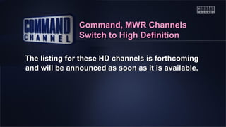 Command, MWR Channels
Switch to High Definition
The listing for these HD channels is forthcoming
and will be announced as soon as it is available.

 