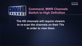 Command, MWR Channels
Switch to High Definition
The HD channels will require viewers
to re-scan the channels on their TVs
in order to view them.

 
