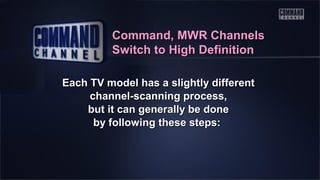 Command, MWR Channels
Switch to High Definition
Each TV model has a slightly different
channel-scanning process,
but it can generally be done
by following these steps:

 