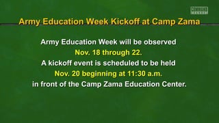 Army Education Week Kickoff at Camp Zama
Army Education Week will be observed
Nov. 18 through 22.
A kickoff event is scheduled to be held
Nov. 20 beginning at 11:30 a.m.
in front of the Camp Zama Education Center.

 