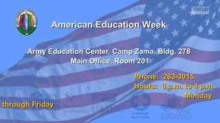 American Education Week
Army Education Center, Camp Zama, Bldg. 278
Main Office, Room 201
Phone: 263-3015
Hours: 8 a.m. to 4 p.m.
Monday
through Friday

 