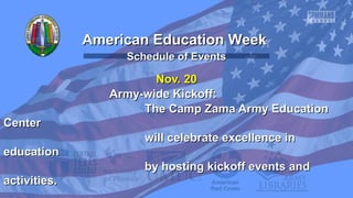 American Education Week
Schedule of Events

Nov. 20
Army-wide Kickoff:
The Camp Zama Army Education
Center
will celebrate excellence in
education
by hosting kickoff events and
activities.

 