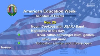American Education Week
Schedule of Events

Nov. 20
Noon: Cookout with USARJ Band
Highlights of the day:
 Trivia, raffle, scavenger hunt, games,
cake, and more
 Education Center and Library open
house

 