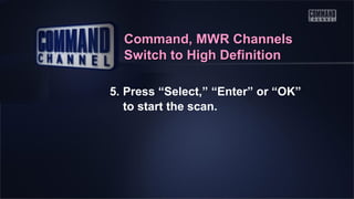 Command, MWR Channels
Switch to High Definition
5. Press “Select,” “Enter” or “OK”
to start the scan.

 
