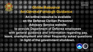 Online Resource
for General Furlough Guidance
An online resource is available
on the Defense Civilian Personnel
Advisory Service website
to provide Department of Defense employees
with general guidance and information regarding pay,
leave, unemployment and other frequently asked questions
in light of the government shutdown.

 