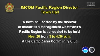 IMCOM Pacific Region Director
Town Hall
A town hall hosted by the director
of Installation Management Command’s
Pacific Region is scheduled to be held
Nov. 26 from 3 to 4:30 p.m.
at the Camp Zama Community Club.

 