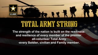 The strength of the nation is built on the readinessThe strength of the nation is built on the readiness
and resilience of every member of the premierand resilience of every member of the premier
all-volunteer Total Armyall-volunteer Total Army
-every Soldier, civilian and Family member.-every Soldier, civilian and Family member.
 