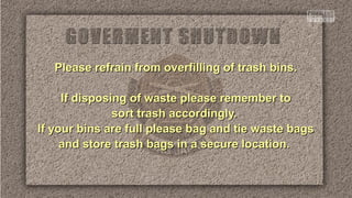 Please refrain from overfilling of trash bins.
If disposing of waste please remember to
sort trash accordingly.
If your bins are full please bag and tie waste bags
and store trash bags in a secure location.

 