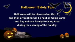 Halloween Safety Tips
Halloween will be observed on Oct. 31,
and trick-or-treating will be held on Camp Zama
and Sagamihara Family Housing Area
during the evening of the holiday.

 