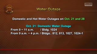 Domestic and Hot Water Outages on Oct. 21 and 28
Oct. 21: Domestic Water Outage
From 9 ~ 11 a.m. / Bldg. 1024
From 9 a.m. ~ 4 p.m. / Bldgs.. 812, 813, 1027, 1024-1
 